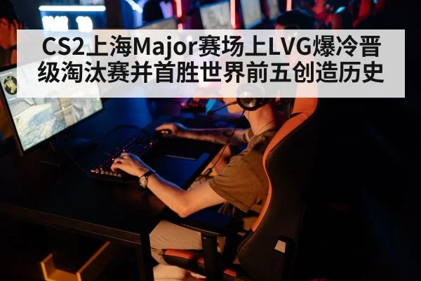 CS2上海Major赛场上LVG爆冷晋级淘汰赛并首胜世界前五创造历史