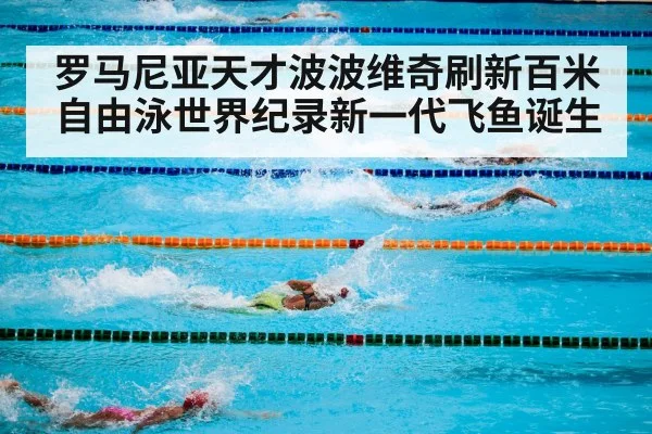 罗马尼亚天才波波维奇刷新百米自由泳世界纪录新一代飞鱼诞生