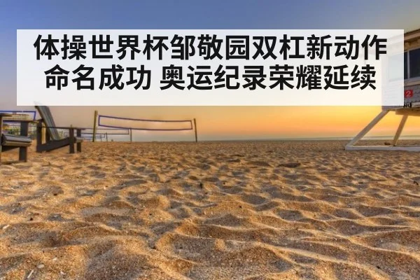 体操世界杯邹敬园双杠新动作命名成功 奥运纪录荣耀延续