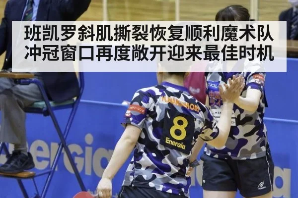班凯罗斜肌撕裂恢复顺利魔术队冲冠窗口再度敞开迎来最佳时机